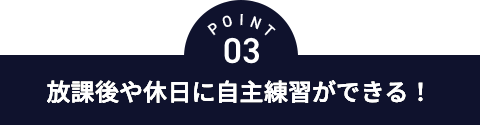 point03 放課後や休日に自主練習ができる！