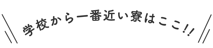 学校から一番近い寮はここ！
